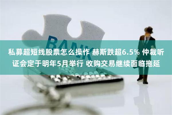 私募超短线股票怎么操作 赫斯跌超6.5% 仲裁听证会定于明年5月举行 收购交易继续面临拖延