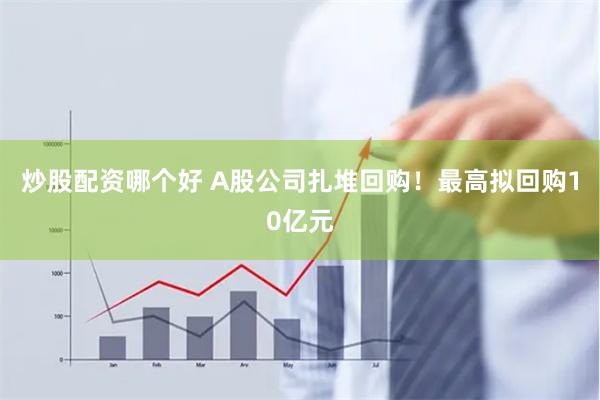 炒股配资哪个好 A股公司扎堆回购！最高拟回购10亿元