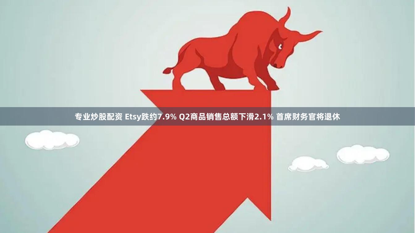 专业炒股配资 Etsy跌约7.9% Q2商品销售总额下滑2.1% 首席财务官将退休