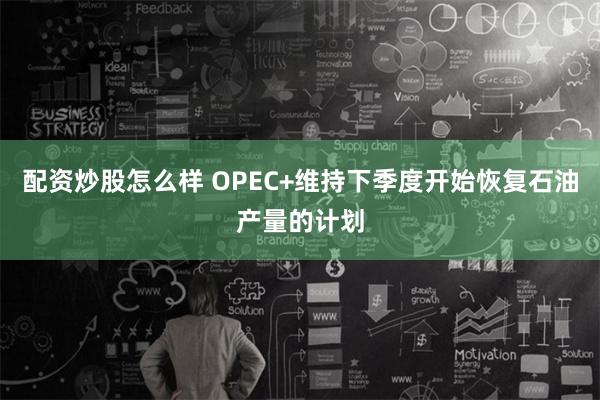 配资炒股怎么样 OPEC+维持下季度开始恢复石油产量的计划