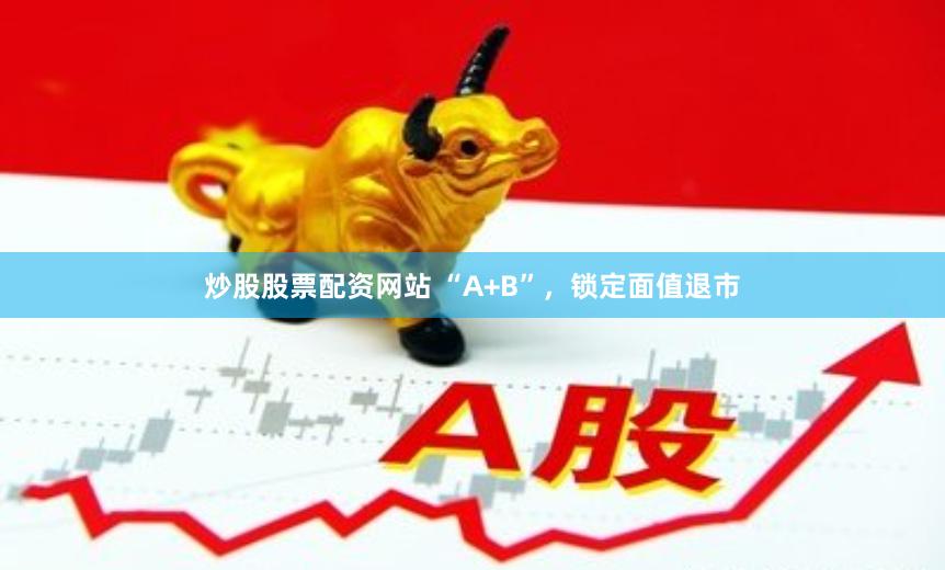 炒股股票配资网站 “A+B”，锁定面值退市