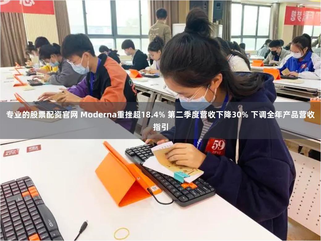 专业的股票配资官网 Moderna重挫超18.4% 第二季度营收下降30% 下调全年产品营收指引