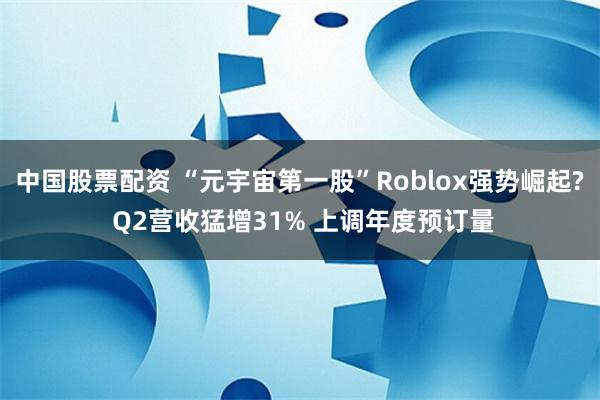 中国股票配资 “元宇宙第一股”Roblox强势崛起? Q2营收猛增31% 上调年度预订量