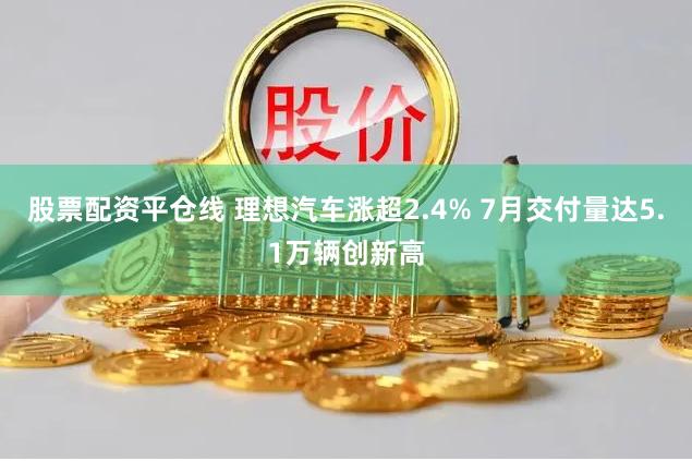 股票配资平仓线 理想汽车涨超2.4% 7月交付量达5.1万辆创新高