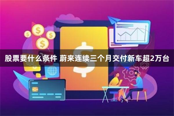 股票要什么条件 蔚来连续三个月交付新车超2万台