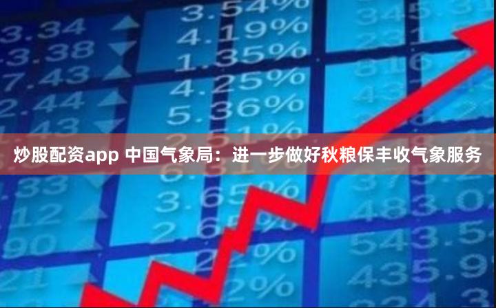 炒股配资app 中国气象局：进一步做好秋粮保丰收气象服务