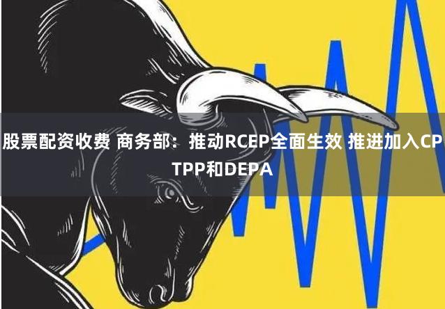 股票配资收费 商务部：推动RCEP全面生效 推进加入CPTPP和DEPA