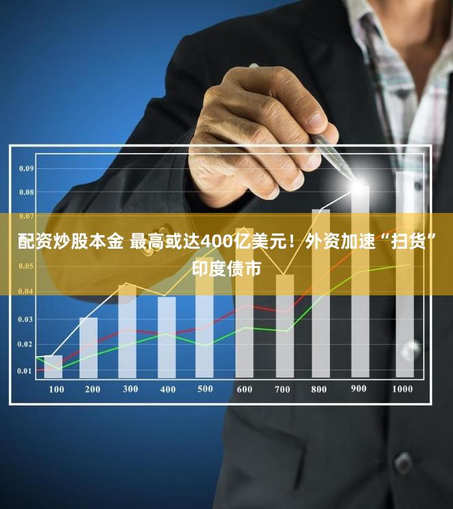 配资炒股本金 最高或达400亿美元！外资加速“扫货”印度债市