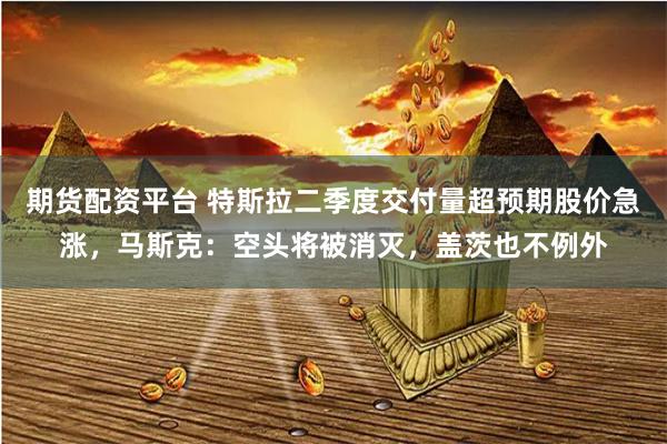 期货配资平台 特斯拉二季度交付量超预期股价急涨，马斯克：空头将被消灭，盖茨也不例外