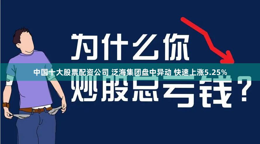 中国十大股票配资公司 泛海集团盘中异动 快速上涨5.25%