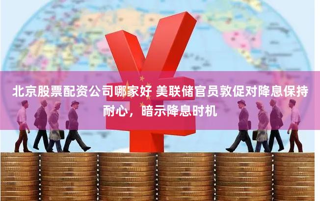 北京股票配资公司哪家好 美联储官员敦促对降息保持耐心，暗示降息时机