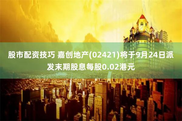 股市配资技巧 嘉创地产(02421)将于9月24日派发末期股息每股0.02港元