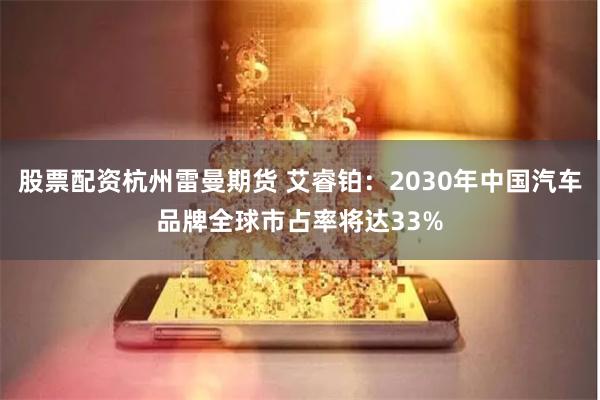 股票配资杭州雷曼期货 艾睿铂：2030年中国汽车品牌全球市占率将达33%