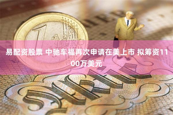 易配资股票 中驰车福再次申请在美上市 拟筹资1100万美元