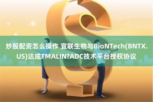 炒股配资怎么操作 宜联生物与BioNTech(BNTX.US)达成TMALIN?ADC技术平台授权协议