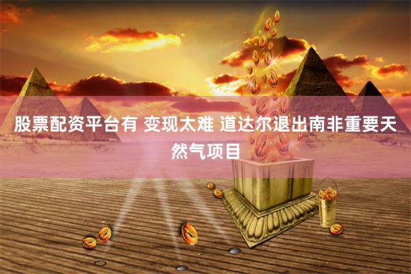 股票配资平台有 变现太难 道达尔退出南非重要天然气项目