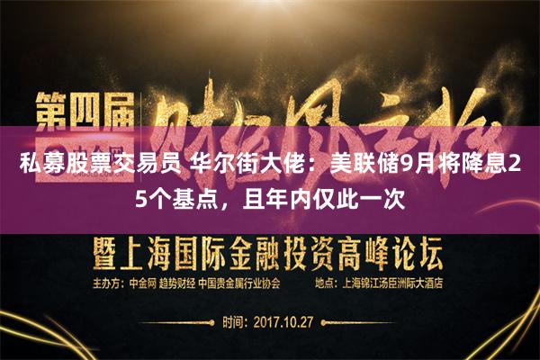 私募股票交易员 华尔街大佬：美联储9月将降息25个基点，且年内仅此一次