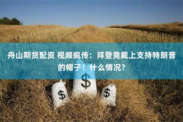 舟山期货配资 视频疯传：拜登竟戴上支持特朗普的帽子！什么情况？