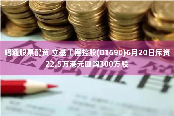 昭通股票配资 立基工程控股(01690)6月20日斥资22.5万港元回购300万股