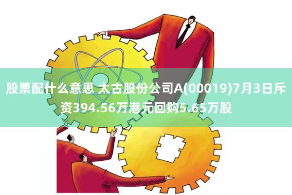 股票配什么意思 太古股份公司A(00019)7月3日斥资394.56万港元回购5.65万股