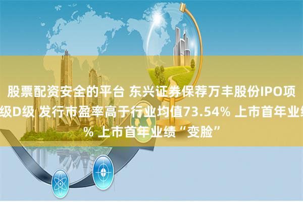 股票配资安全的平台 东兴证券保荐万丰股份IPO项目质量评级D级 发行市盈率高于行业均值73.54% 上市首年业绩“变脸”