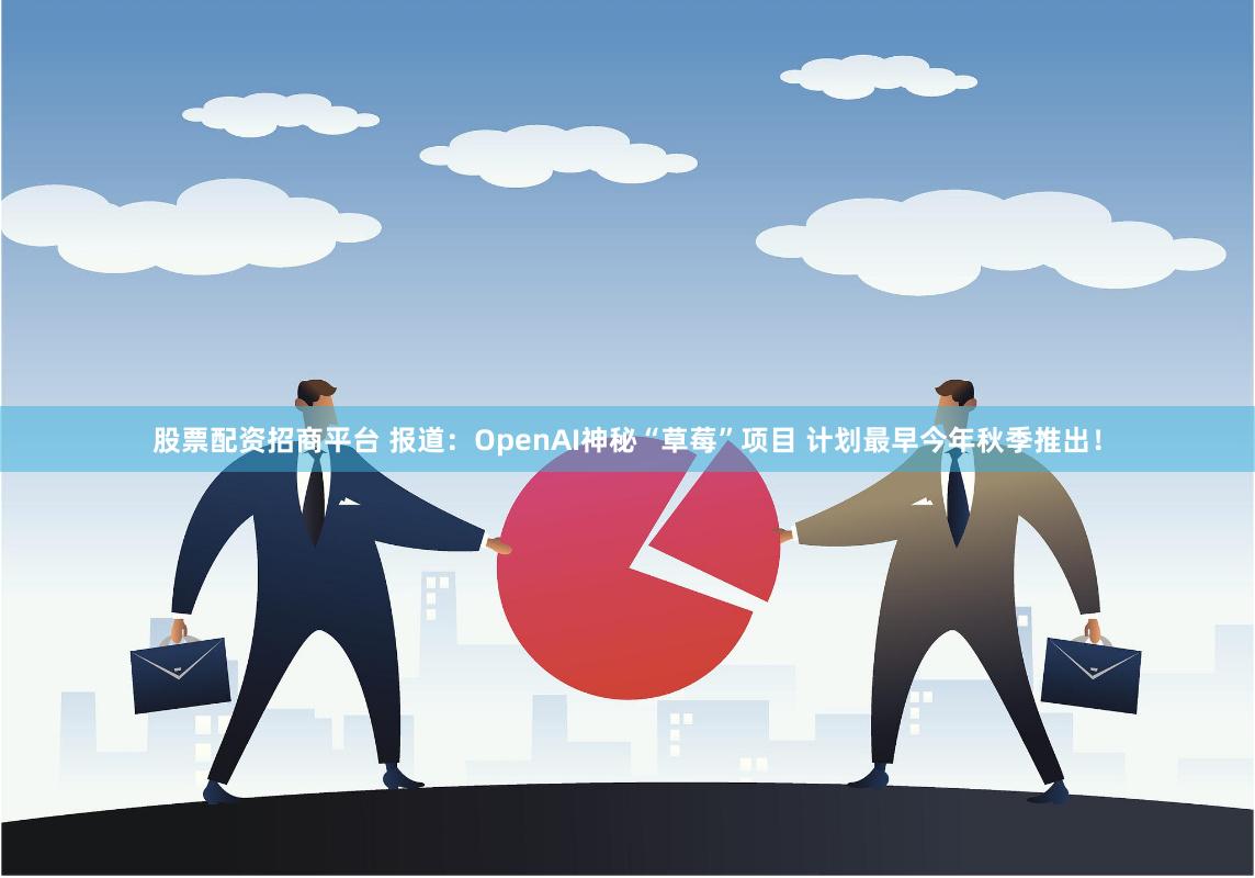 股票配资招商平台 报道：OpenAI神秘“草莓”项目 计划最早今年秋季推出！