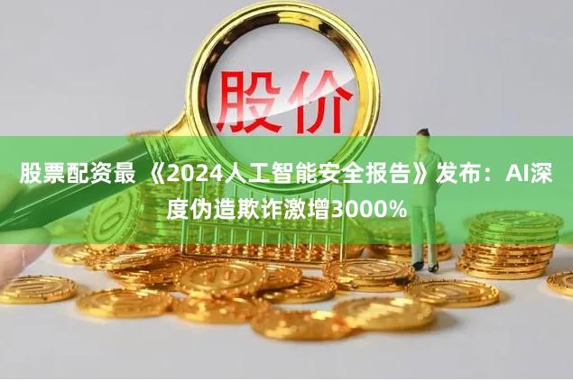 股票配资最 《2024人工智能安全报告》发布：AI深度伪造欺诈激增3000%