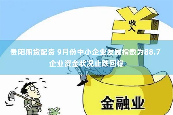 贵阳期货配资 9月份中小企业发展指数为88.7 企业资金状况止跌回稳