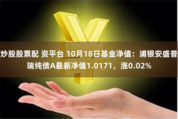 炒股股票配 资平台 10月18日基金净值：浦银安盛普瑞纯债A最新净值1.0171，涨0.02%