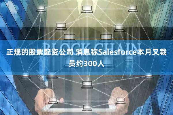 正规的股票配资公司 消息称Salesforce本月又裁员约300人