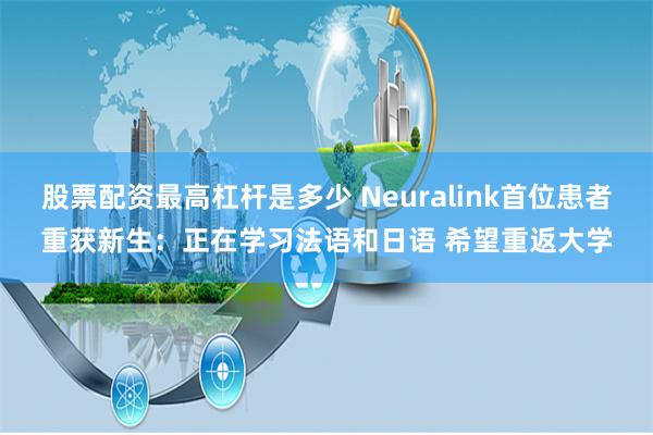 股票配资最高杠杆是多少 Neuralink首位患者重获新生：正在学习法语和日语 希望重返大学