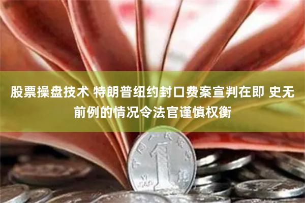 股票操盘技术 特朗普纽约封口费案宣判在即 史无前例的情况令法官谨慎权衡