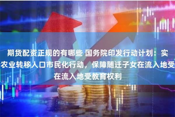 期货配资正规的有哪些 国务院印发行动计划：实施新一轮农业转移人口市民化行动，保障随迁子女在流入地受教育权利