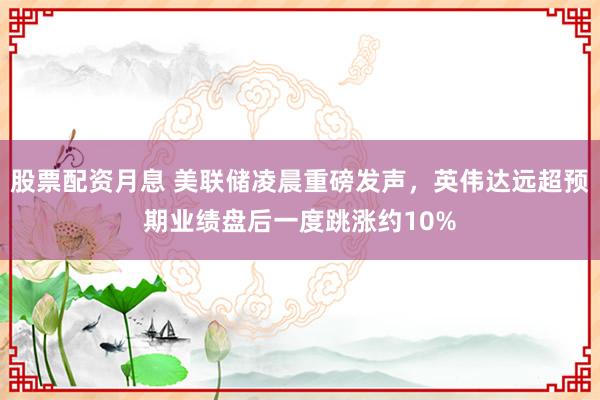 股票配资月息 美联储凌晨重磅发声，英伟达远超预期业绩盘后一度跳涨约10%