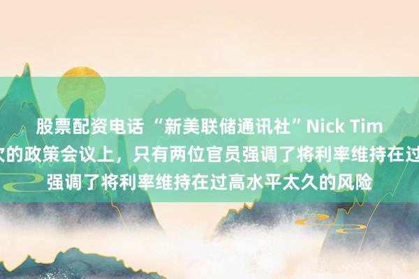 股票配资电话 “新美联储通讯社”Nick Timiraos：在最近一次的政策会议上，只有两位官员强调了将利率维持在过高水平太久的风险