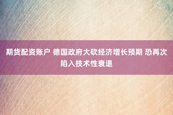 期货配资账户 德国政府大砍经济增长预期 恐再次陷入技术性衰退