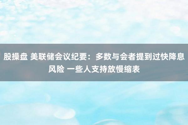 股操盘 美联储会议纪要：多数与会者提到过快降息风险 一些人支持放慢缩表