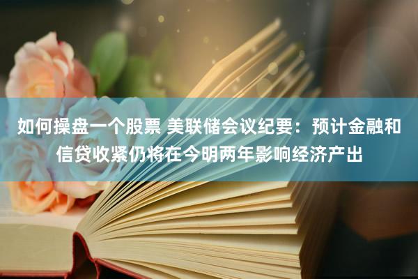 如何操盘一个股票 美联储会议纪要：预计金融和信贷收紧仍将在今明两年影响经济产出