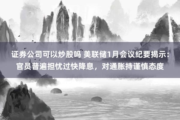 证券公司可以炒股吗 美联储1月会议纪要揭示：官员普遍担忧过快降息，对通胀持谨慎态度