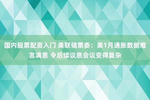 国内股票配资入门 美联储票委：美1月通胀数据难言满意 令后续议息会议变得复杂