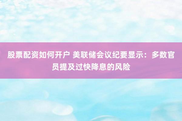 股票配资如何开户 美联储会议纪要显示：多数官员提及过快降息的风险