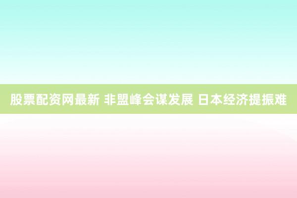 股票配资网最新 非盟峰会谋发展 日本经济提振难