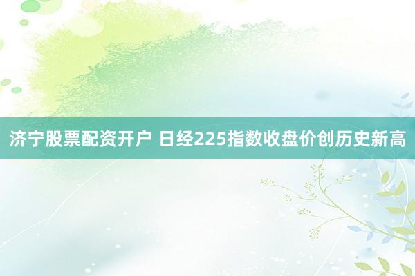 济宁股票配资开户 日经225指数收盘价创历史新高