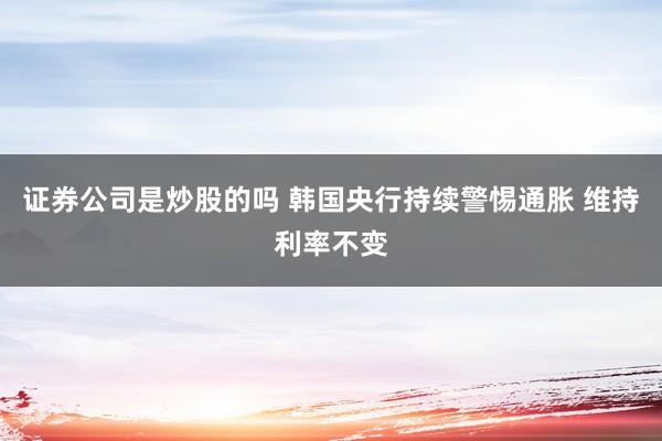 证券公司是炒股的吗 韩国央行持续警惕通胀 维持利率不变