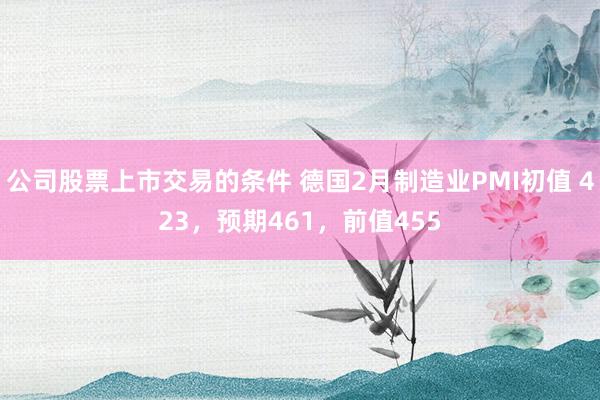 公司股票上市交易的条件 德国2月制造业PMI初值 423，预期461，前值455