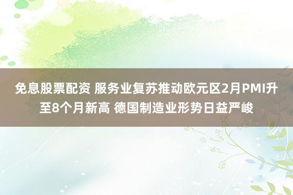 免息股票配资 服务业复苏推动欧元区2月PMI升至8个月新高 德国制造业形势日益严峻