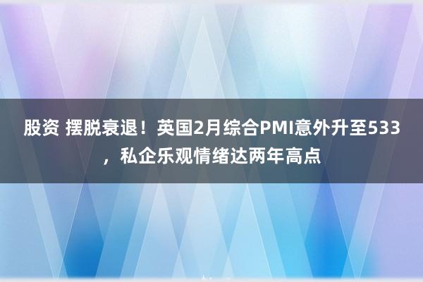 股资 摆脱衰退！英国2月综合PMI意外升至533，私企乐观情绪达两年高点