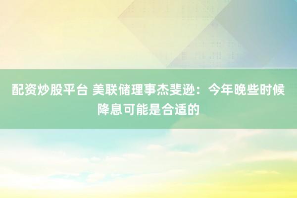 配资炒股平台 美联储理事杰斐逊：今年晚些时候降息可能是合适的