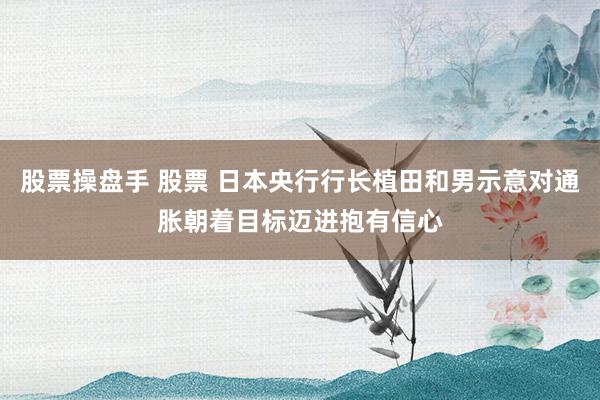 股票操盘手 股票 日本央行行长植田和男示意对通胀朝着目标迈进抱有信心