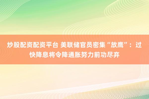 炒股配资配资平台 美联储官员密集“放鹰”：过快降息将令降通胀努力前功尽弃